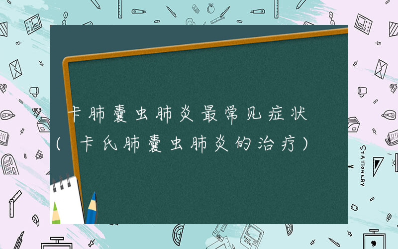 卡肺囊虫肺炎最常见症状 (卡氏肺囊虫肺炎的治疗)
